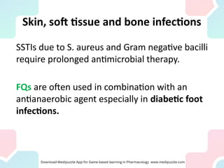 Skin, soft tissue and bone infections
SSTIs due to S. aureus and Gram negative bacilli
require prolonged antimicrobial therapy.
FQs are often used in combination with an
antianaerobic agent especially in diabetic foot
infections.
 