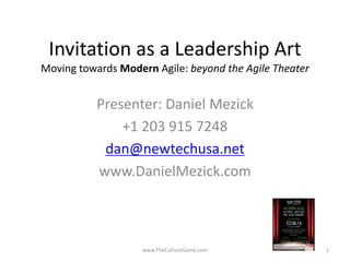 Invitation as a Leadership Art
Moving towards Modern Agile: beyond the Agile Theater
Presenter: Daniel Mezick
+1 203 915 7248
dan@newtechusa.net
www.DanielMezick.com
www.TheCultureGame.com 1
 