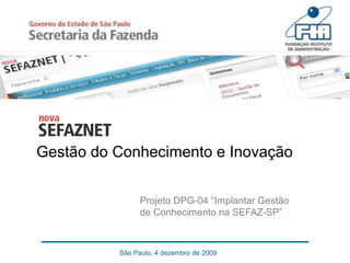 Gestão do Conhecimento e Inovação


                Projeto DPG-04 “Implantar Gestão
                de Conhecimento na SEFAZ-SP”



          São Paulo, 4 dezembro de 2009
 