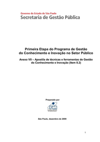 Primeira Etapa do Programa de Gestão
do Conhecimento e Inovação no Setor Público
Anexo VII – Apostila de técnicas e ferramentas de Gestão
        do Conhecimento e Inovação (Item 8.2)




                     Preparado por




              São Paulo, dezembro de 2009




                                                 1
 
