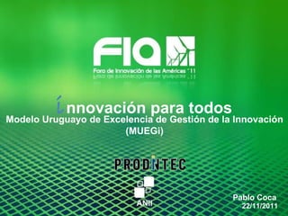 i nnovación para todos Pablo Coca 22/11/2011 Modelo Uruguayo de Excelencia de Gestión de la Innovación (MUEGi) 
