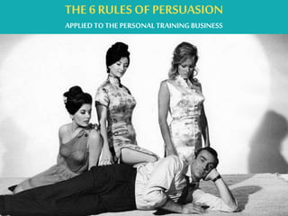 THE 6 RULES OF PERSUASION
APPLIED TOTHE PERSONALTRAININGBUSINESS
 