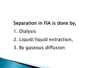 Separation in FIA is done by,
1. Dialysis
2. Liquid/liquid extraction,
3. By gaseous diffusion
 