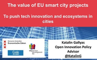The value of EU smart city projects
To push tech innovation and ecosystems in
cities
Katalin Gallyas
Open Innovation Policy
Advisor
@KatalinG
 