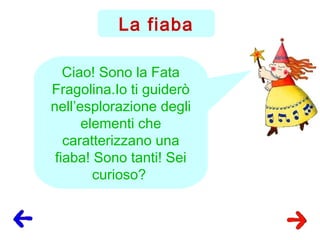 La fiaba
Ciao! Sono la Fata
Fragolina.Io ti guiderò
nell’esplorazione degli
elementi che
caratterizzano una
fiaba! Sono tanti! Sei
curioso?
 