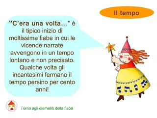 “C’era una volta…” è
il tipico inizio di
moltissime fiabe in cui le
vicende narrate
avvengono in un tempo
lontano e non precisato.
Qualche volta gli
incantesimi fermano il
tempo persino per cento
anni!
Il tempo
Torna agli elementi della fiaba
 