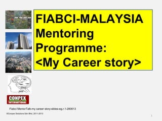1
©Conpex Solutions Sdn Bhd, 2011-2013
FIABCI-MALAYSIA
Mentoring
Programme:
<My Career story>
Fiabci MentorTalk-my career story-slides-eg,r.1-280613
 
