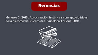 Rerencias
Meneses, J. (2013). Aproximación histórica y conceptos básicos
de la psicometría. Psicometría. Barcelona: Editorial UOC.
 