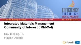 Integrated Materials Management 
Community of Interest (IMM-CoI) 
Ray Topping, PE 
Fiatech Director 
 