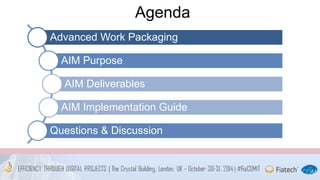 Agenda 
Advanced Work Packaging 
AIM Purpose 
AIM Deliverables 
AIM Implementation Guide 
Questions & Discussion 
 