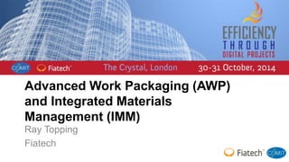 Advanced Work Packaging (AWP) 
and Integrated Materials 
Management (IMM) 
Ray Topping 
Fiatech 
 