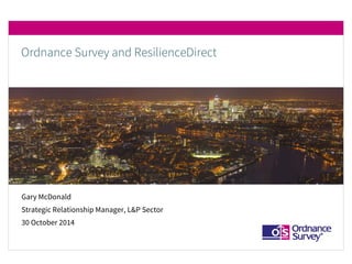 Gary McDonald
Strategic Relationship Manager, L&P Sector
30 October 2014
Ordnance Survey and ResilienceDirect
 