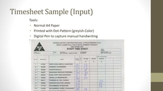 Timesheet Sample (Input) 
Tools: 
• Normal A4 Paper 
• Printed with Dot-Pattern (greyish Color) 
• Digital Pen to capture manual handwriting 
 