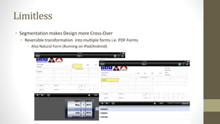 Limitless 
• Segmentation makes Design more Cross-Over 
• Reversible transformation into multiple forms i.e. PDF Forms 
• Also Natural Form (Running on IPad/Android) 
 