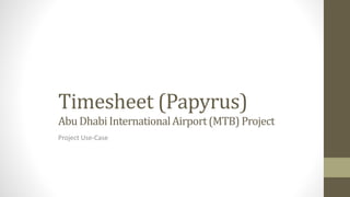 Timesheet (Papyrus) 
Abu Dhabi International Airport (MTB) Project 
Project Use-Case 
 