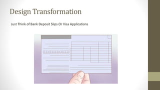 Design Transformation 
Just Think of Bank Deposit Slips Or Visa Applications 
 