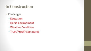 In Construction 
• Challenges 
• Education 
• Harsh Environment 
•Weather Condition 
• Trust/Proof? Signatures 
 