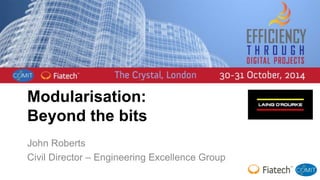 Modularisation: 
Beyond the bits 
John Roberts 
Civil Director – Engineering Excellence Group 
 