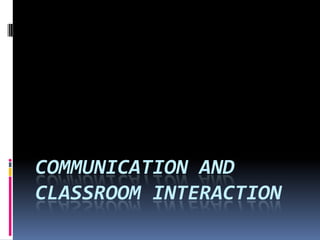 COMMUNICATION AND
CLASSROOM INTERACTION
 