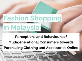 Fashion Shopping
in Malaysia:
Perceptions and Behaviours of
Multigenerational Consumers towards
Purchasing Clothing and Accessories Online
By : Lim Joe Yi, Tang Ker Nee, Hang Lai Man
 
