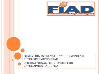 FONDATION INTERNATIONALE D’APPUI AU
DÉVELOPPEMENT – FIAD
INTERNATIONAL FOUNDATION FOR
DEVELOPMENT AID IFDA
 