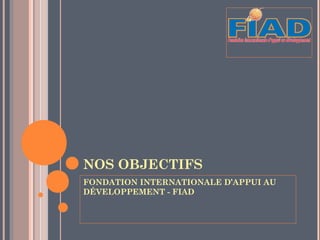 NOS OBJECTIFS
FONDATION INTERNATIONALE D’APPUI AU
DÉVELOPPEMENT - FIAD
 