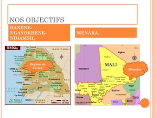 NOS OBJECTIFS
BANENE-
NGAYOKHÉNE-      MENAKA
NDIAMSIL




     Région de
      Fatick              Ménaka
 