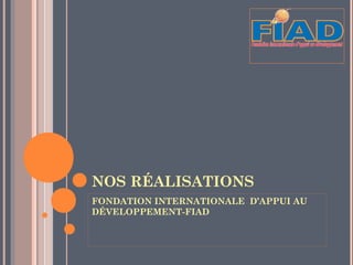 NOS RÉALISATIONS
FONDATION INTERNATIONALE D’APPUI AU
DÉVELOPPEMENT-FIAD
 