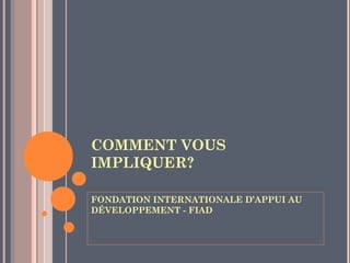 COMMENT VOUS
IMPLIQUER?

FONDATION INTERNATIONALE D’APPUI AU
DÉVELOPPEMENT - FIAD
 