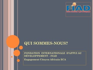 QUI SOMMES-NOUS?

FONDATION INTERNATIONALE D’APPUI AU
DÉVELOPPEMENT – FIAD
Engagement Citoyen Africain ECA
 