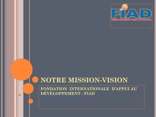 NOTRE MISSION-VISION
FONDATION INTERNATIONALE D’APPUI AU
DÉVELOPPEMENT - FIAD
 