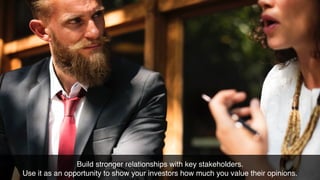 Build stronger relationships with key stakeholders.
Use it as an opportunity to show your investors how much you value their opinions.
 