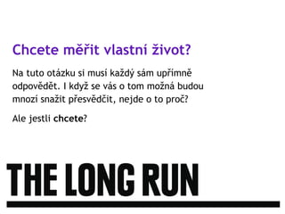 Chcete měřit vlastní život?
Na tuto otázku si musí každý sám upřímně
odpovědět. I když se vás o tom možná budou
mnozí snažit přesvědčit, nejde o to proč?
Ale jestli chcete?
 