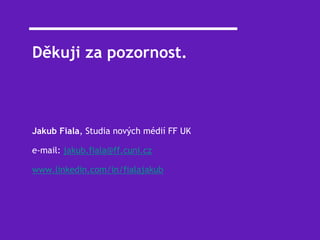 Děkuji za pozornost.
Jakub Fiala, Studia nových médií FF UK
e-mail: jakub.fiala@ff.cuni.cz
www.linkedin.com/in/fialajakub
 