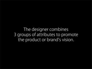 The designer combines
3 groups of attributes to promote
the product or brand s vision.
 