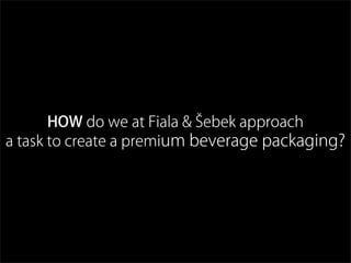 HOW do we at Fiala & Šebek approach
a task to create a premium beverage packaging?
 