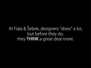 At Fiala & Šebek, designers draw a lot,
but before they do,
they THINK a great deal more.
 