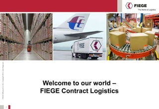 FIEGE Stiftung & Co. KG | Copyright 2010 | www.fiege.com




1
            Welcome to our world –
           FIEGE Contract Logistics
 
