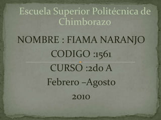 Escuela Superior Politécnica de Chimborazo NOMBRE : FIAMA NARANJO CODIGO :1561 CURSO :2do A  Febrero –Agosto  2010 