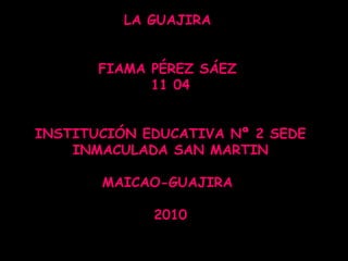 LA GUAJIRA  FIAMA PÉREZ SÁEZ  11 04 INSTITUCIÓN EDUCATIVA Nª 2 SEDE INMACULADA SAN MARTIN MAICAO-GUAJIRA  2010 