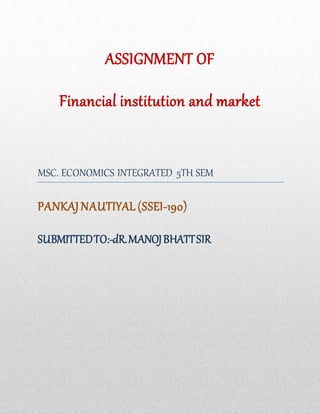 ASSIGNMENT OF
Financial institution and market
MSC. ECONOMICS INTEGRATED 5TH SEM
PANKAJ NAUTIYAL (SSEI-190)
SUBMITTEDTO:-dR.MANOJBHATTSIR
 