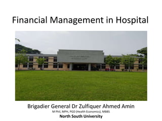 Financial Management in Hospital
Brigadier General Dr Zulfiquer Ahmed Amin
M Phil, MPH, PGD (Health Economics), MBBS
North South University
 