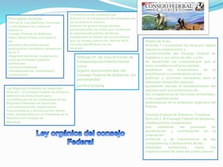 Transferencia de competencias.
Artículo 5. La transferencia de competencias
se considera la vía para
eliminar las graves desigualdades
existentes entre los entes que conforman
la organización política territorial,
equilibrando el reparto de los beneficios
que, en bienes y servicios, derivan de la
correcta planificación de los
recursos.
Principios rectores.
Artículo 6. Los objetivos, funciones
y actividades a los cuales se
destina el
Consejo Federal de Gobierno,
deben desarrollarse con base en
los
principios de justicia social;
participación ciudadana; protección
de la 3
integridad territorial; cooperación
entre las entidades públicas
territoriales;
corresponsabilidad,
interdependencia, solidaridad y
concurrencia.
Las Regiones Federales de Desarrollo
Artículo 7. El Consejo Federal de Gobierno
ejercerá sus atribuciones para
la satisfacción de las necesidades de las
Regiones Federales de Desarrollo,
cuya denominación, organización,
funcionamiento y estructuración formal
serán establecidas por el Presidente de la
República en Consejo de
Ministros.
Objeto de la ley.
Artículo 1. La presente ley tiene por objeto
regular la organización y
funcionamiento del Consejo Federal de
Gobierno y, en virtud de ello, y a fin
de desarrollar las competencias que el
texto constitucional le ha trazado,
establecer los lineamientos de la
planificación y coordinación de las
políticas y acciones necesarias para el
adecuado desarrollo regional.
Igualmente atiende al establecimiento del
régimen para la transferencia de
las competencias de los entes territoriales,
a las organizaciones
detentadoras de la soberanía originaria del
Estado.
Consejo Federal de Gobierno. Finalidad.
Artículo 2. El Consejo Federal de Gobierno,
establecerá los lineamientos
que orientarán los procesos de
planificación y coordinación en la
ordenación
territorial y de transferencia de las
competencias y atribuciones de las
entidades territoriales, hacia las
organizaciones de base del poder popular.
Artículo 21. Se crea el Fondo de
Compensación Interterritorial
como
órgano desconcentrado del
Consejo Federal de Gobierno, sin
personalidad
jurídica propia.
 