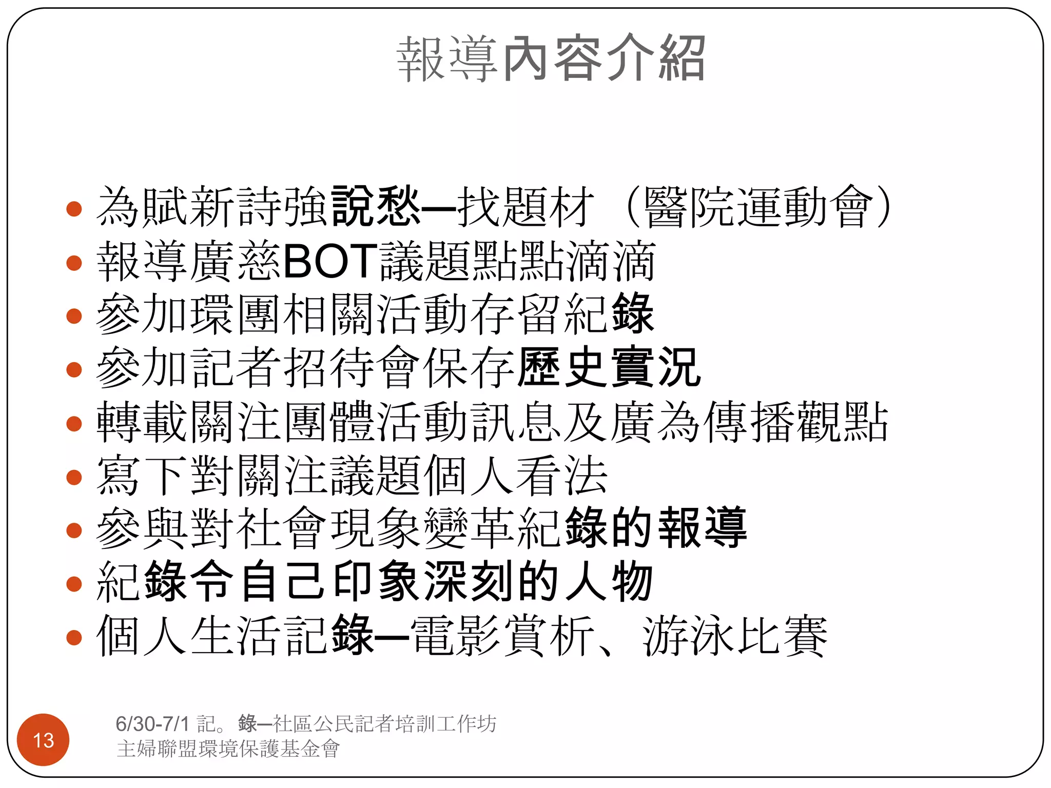 報導內容介紹為賦新詩強說愁─找題材（醫院運動會）報導廣慈BOT議題點點滴滴參加環團相關活動存留紀錄參加記者招待會保存歷史實況轉載關注團體活動訊息及廣為傳播觀點寫下對關注議題個人看法參與對社會現象變革紀錄的報導紀錄令自己印象深刻的人物個人生活記錄─電影賞析、游泳比賽136/30-7/1 記。錄─社區公民記者培訓工作坊主婦聯盟環境保護基金會