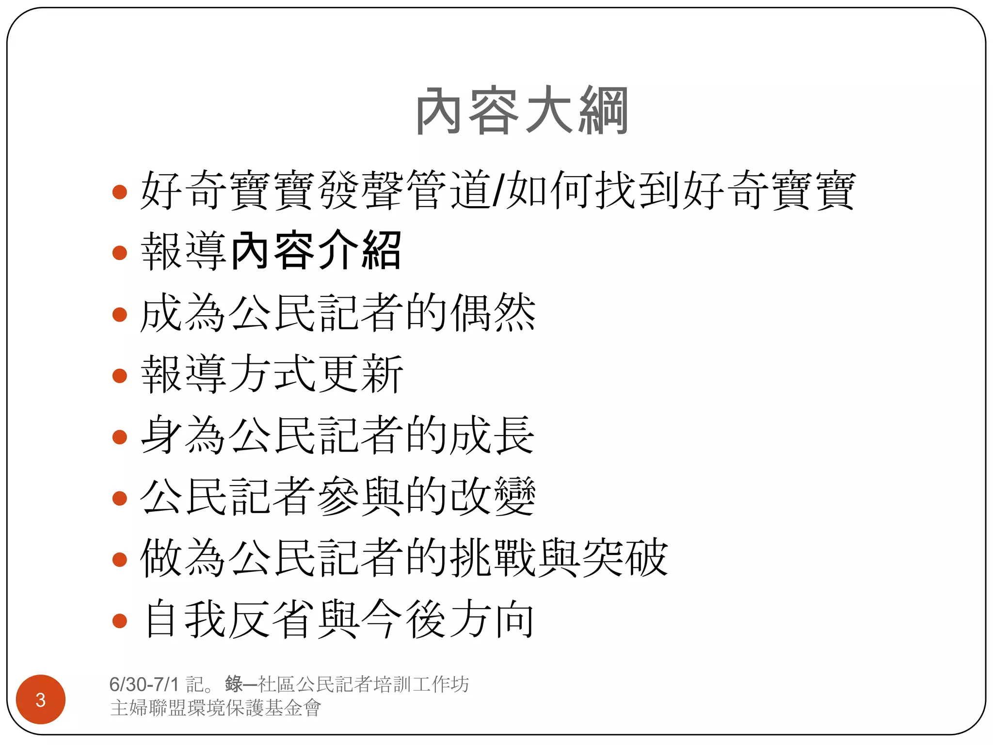 內容大綱6/30-7/1 記。錄─社區公民記者培訓工作坊主婦聯盟環境保護基金會3好奇寶寶發聲管道/如何找到好奇寶寶報導內容介紹成為公民記者的偶然報導方式更新身為公民記者的成長公民記者參與的改變做為公民記者的挑戰與突破自我反省與今後方向