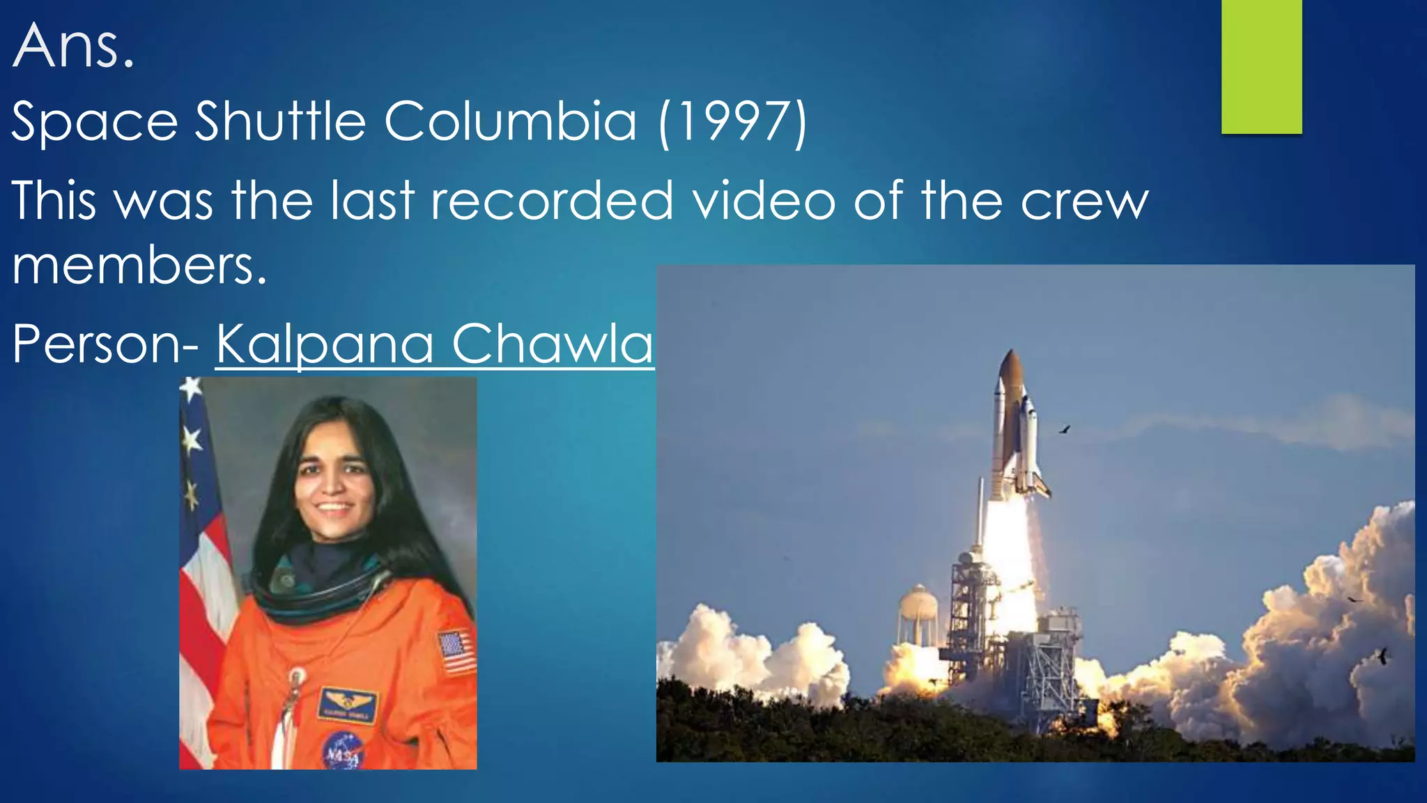 Ans.
Space Shuttle Columbia (1997)
This was the last recorded video of the crew
members.
Person- Kalpana Chawla
 