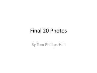 Final 20 Photos
By Tom Phillips-Hall
 