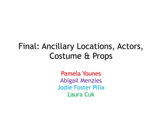 Final: Ancillary Locations, Actors,
Costume & Props
Pamela Younes
Abigail Menzies
Jodie Foster Pilia
Laura Cuk