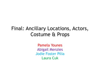 Final: Ancillary Locations, Actors,
Costume & Props
Pamela Younes
Abigail Menzies
Jodie Foster Pilia
Laura Cuk
 