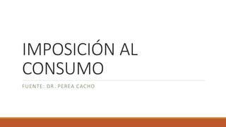 IMPOSICIÓN AL
CONSUMO
FUENTE: DR. PEREA CACHO
 
